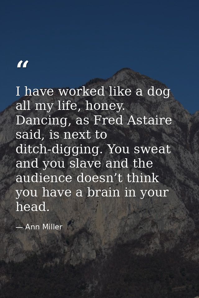 I have worked like a dog all my life, honey. Dancing, as Fred Astaire said, is next to ditch-digging. You sweat and you  — Ann Miller
