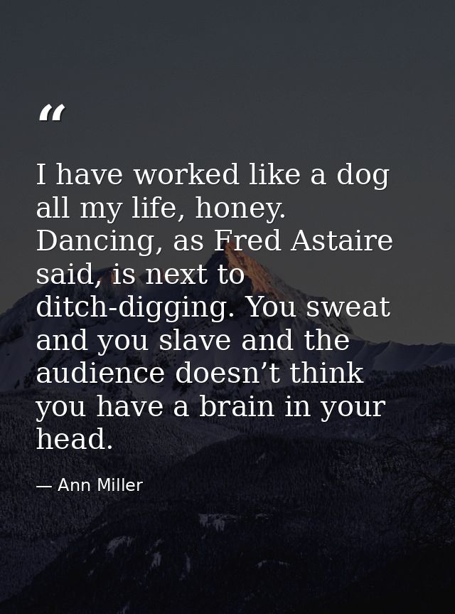 I have worked like a dog all my life, honey. Dancing, as Fred Astaire said, is next to ditch-digging. You sweat and you  — Ann Miller
