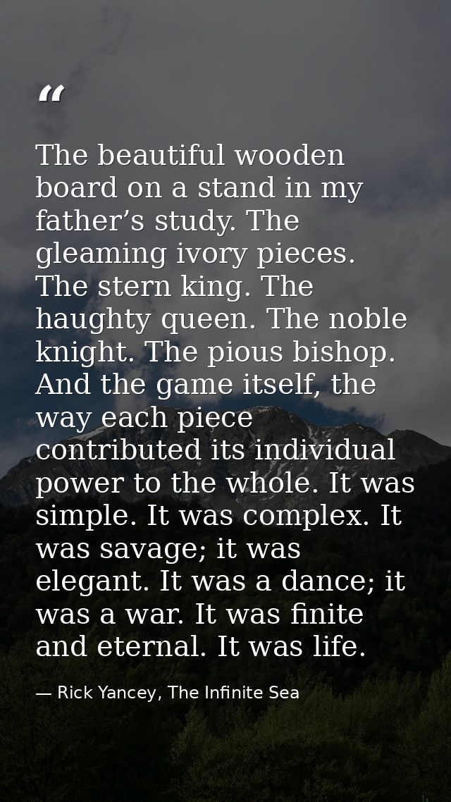 The beautiful wooden board on a stand in my father’s study. The gleaming ivory pieces. The stern king. The haughty queen — Rick Yancey, The Infinite Sea