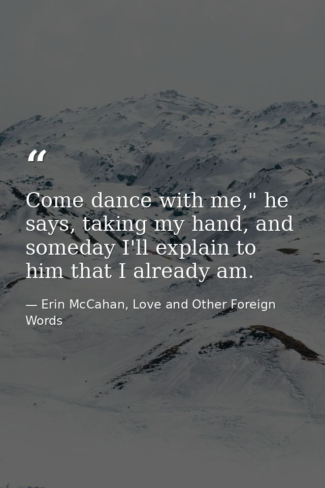 Come dance with me," he says, taking my hand, and someday I'll explain to him that I already am. — Erin McCahan, Love and Other Foreign Words