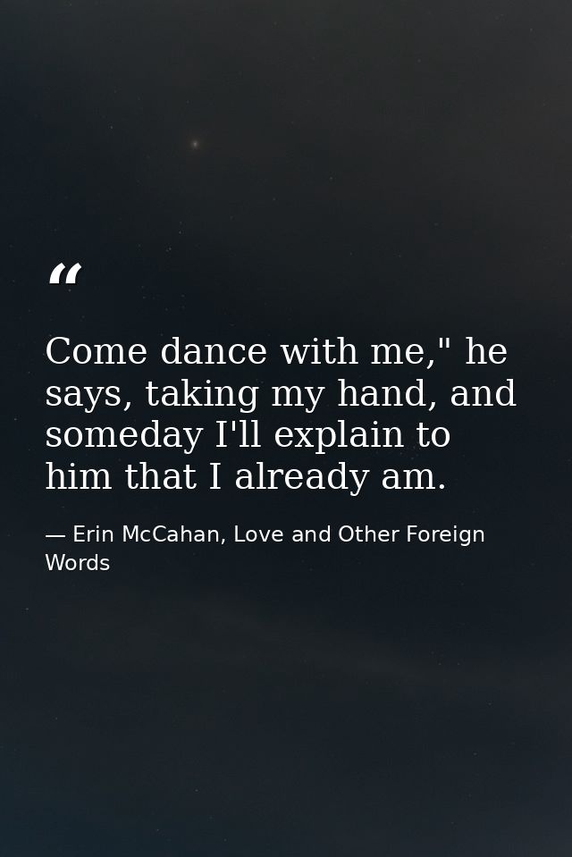 Come dance with me," he says, taking my hand, and someday I'll explain to him that I already am. — Erin McCahan, Love and Other Foreign Words
