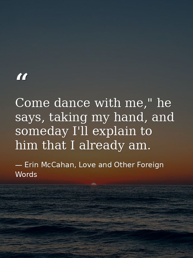 Come dance with me," he says, taking my hand, and someday I'll explain to him that I already am. — Erin McCahan, Love and Other Foreign Words