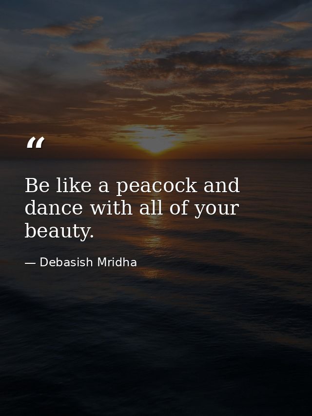 Be like a peacock and dance with all of your beauty. — Debasish Mridha