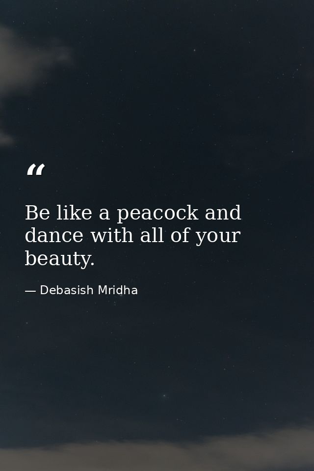 Be like a peacock and dance with all of your beauty. — Debasish Mridha