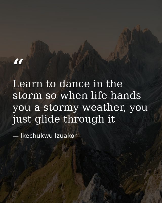 Learn to dance in the storm so when life hands you a stormy weather, you just glide through it — Ikechukwu Izuakor
