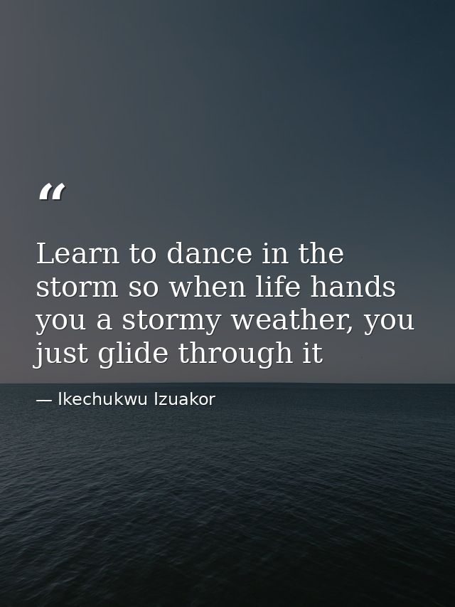 Learn to dance in the storm so when life hands you a stormy weather, you just glide through it — Ikechukwu Izuakor