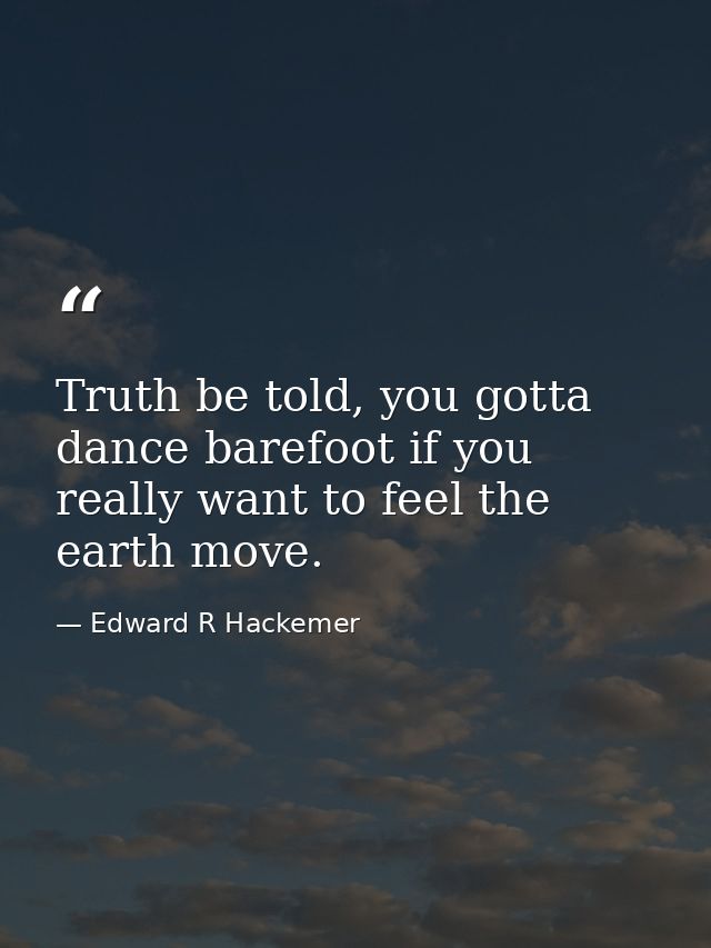 Truth be told, you gotta dance barefoot if you really want to feel the earth move. — Edward R Hackemer
