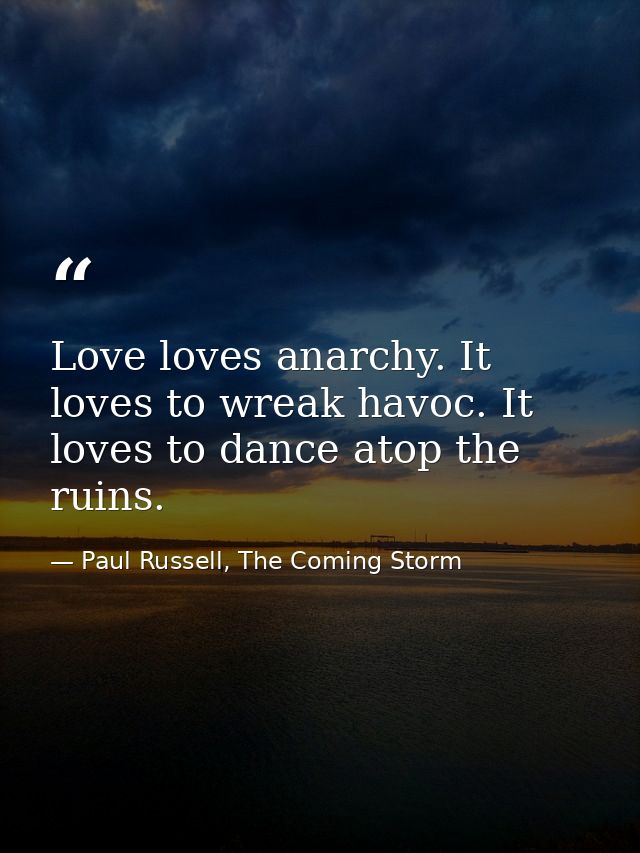 Love loves anarchy. It loves to wreak havoc. It loves to dance atop the ruins. — Paul Russell, The Coming Storm