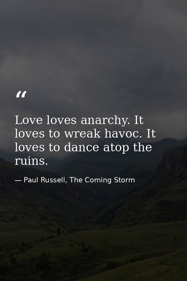 Love loves anarchy. It loves to wreak havoc. It loves to dance atop the ruins. — Paul Russell, The Coming Storm
