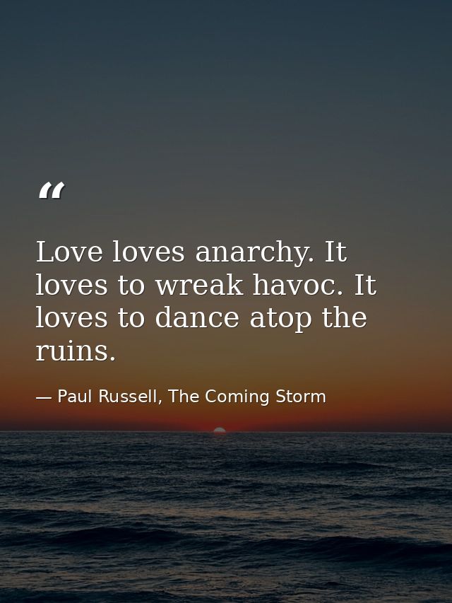 Love loves anarchy. It loves to wreak havoc. It loves to dance atop the ruins. — Paul Russell, The Coming Storm