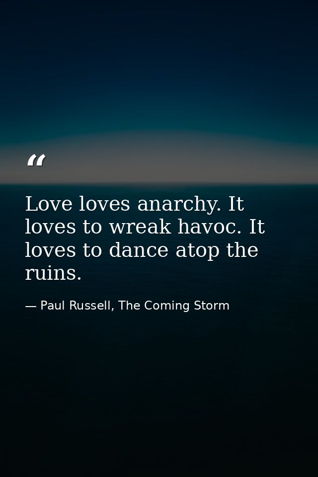 Love loves anarchy. It loves to wreak havoc. It loves to dance atop the ruins. — Paul Russell, The Coming Storm