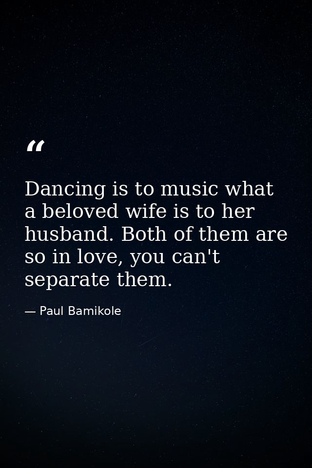 Dancing is to music what a beloved wife is to her husband. Both of them are so in love, you can't separate them. — Paul Bamikole