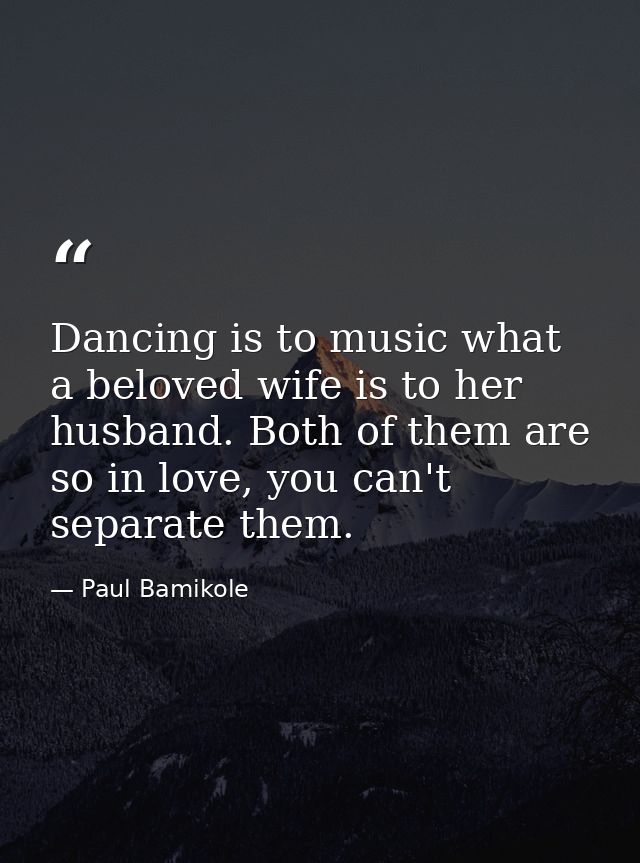 Dancing is to music what a beloved wife is to her husband. Both of them are so in love, you can't separate them. — Paul Bamikole