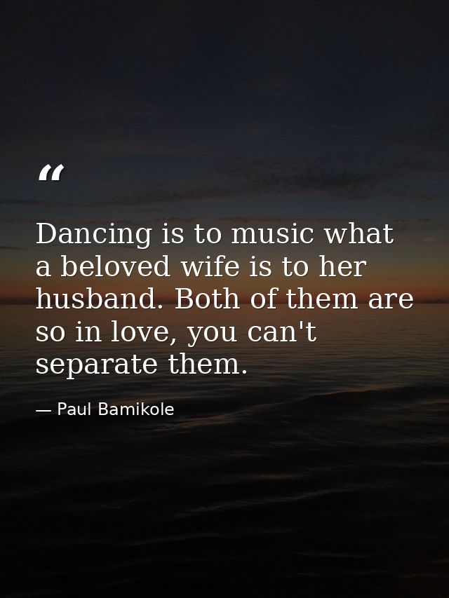 Dancing is to music what a beloved wife is to her husband. Both of them are so in love, you can't separate them. — Paul Bamikole