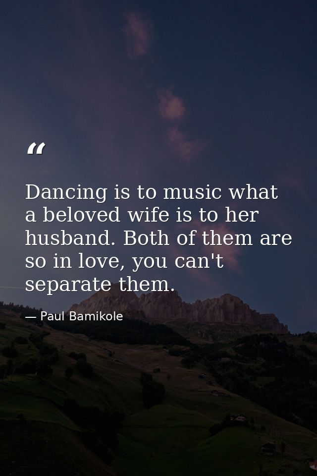 Dancing is to music what a beloved wife is to her husband. Both of them are so in love, you can't separate them. — Paul Bamikole