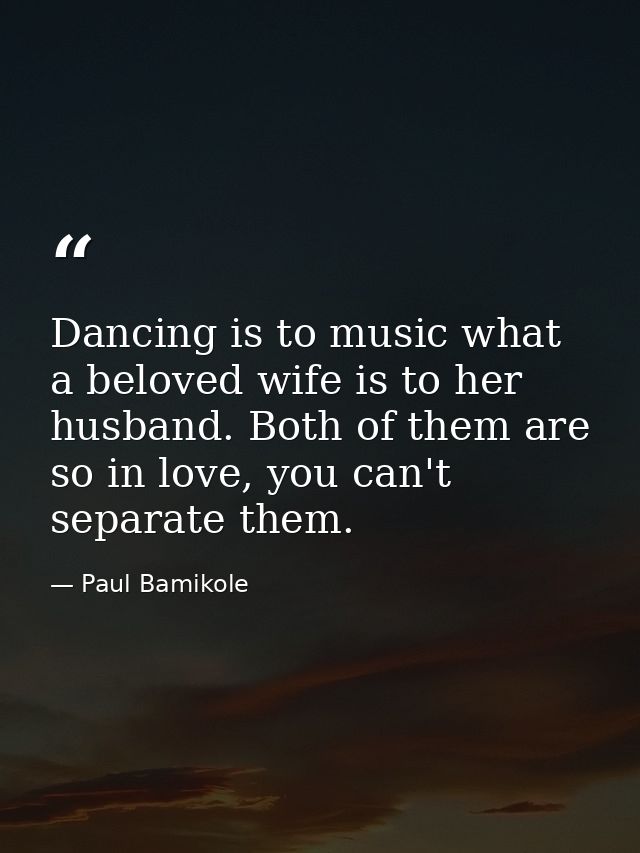 Dancing is to music what a beloved wife is to her husband. Both of them are so in love, you can't separate them. — Paul Bamikole