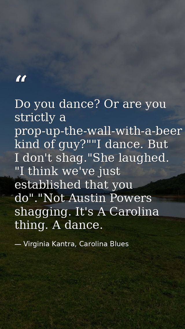 Do you dance? Or are you strictly a prop-up-the-wall-with-a-beer kind of guy?""I dance. But I don't shag."She laughed. " — Virginia Kantra, Carolina Blues