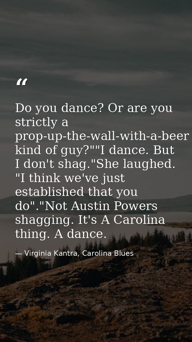 Do you dance? Or are you strictly a prop-up-the-wall-with-a-beer kind of guy?""I dance. But I don't shag."She laughed. " — Virginia Kantra, Carolina Blues