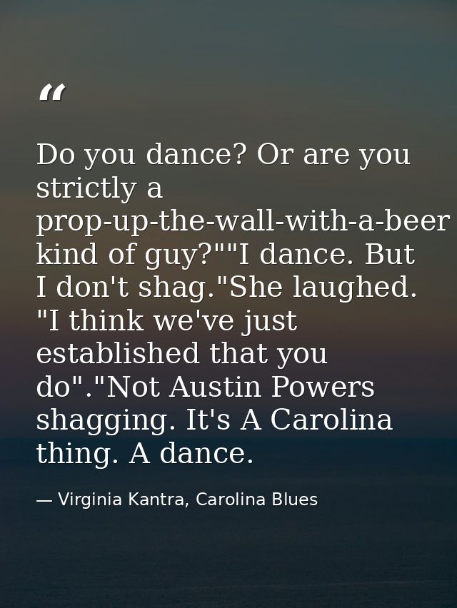 Do you dance? Or are you strictly a prop-up-the-wall-with-a-beer kind of guy?""I dance. But I don't shag."She laughed. " — Virginia Kantra, Carolina Blues