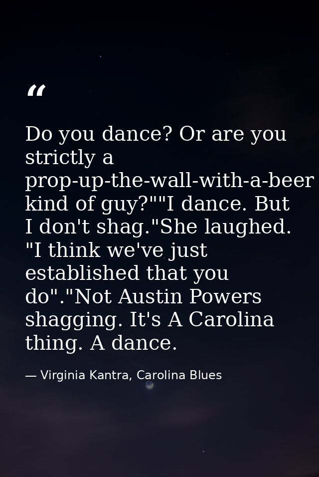 Do you dance? Or are you strictly a prop-up-the-wall-with-a-beer kind of guy?""I dance. But I don't shag."She laughed. " — Virginia Kantra, Carolina Blues