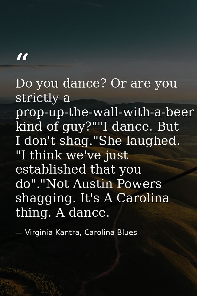Do you dance? Or are you strictly a prop-up-the-wall-with-a-beer kind of guy?""I dance. But I don't shag."She laughed. " — Virginia Kantra, Carolina Blues