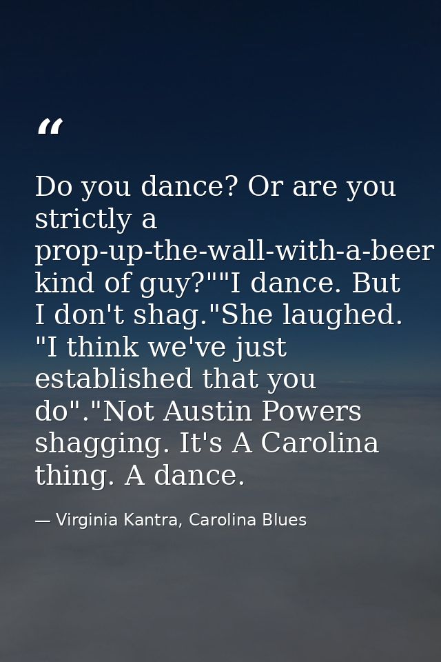 Do you dance? Or are you strictly a prop-up-the-wall-with-a-beer kind of guy?""I dance. But I don't shag."She laughed. " — Virginia Kantra, Carolina Blues