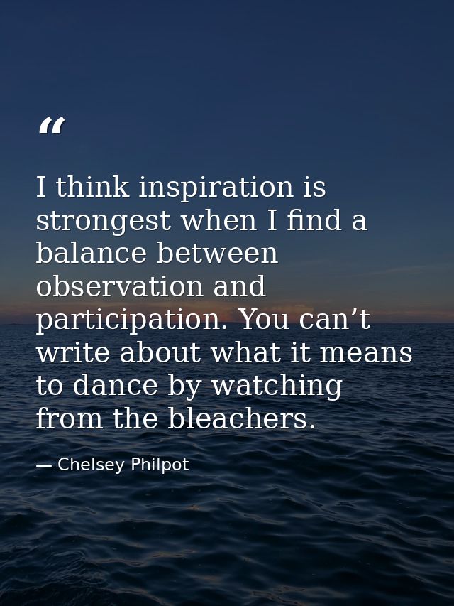I think inspiration is strongest when I find a balance between observation and participation. You can’t write about what — Chelsey Philpot