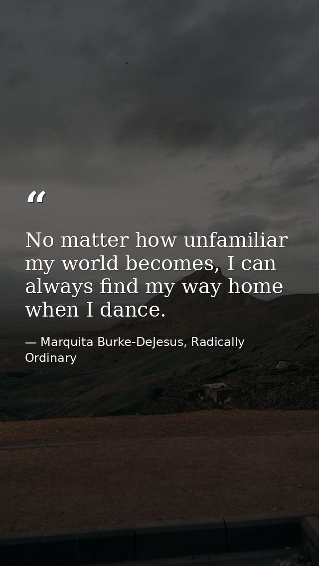 No matter how unfamiliar my world becomes, I can always find my way home when I dance. — Marquita Burke-DeJesus, Radically Ordinary