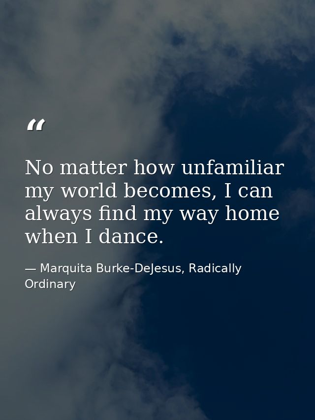 No matter how unfamiliar my world becomes, I can always find my way home when I dance. — Marquita Burke-DeJesus, Radically Ordinary