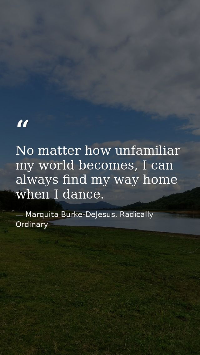 No matter how unfamiliar my world becomes, I can always find my way home when I dance. — Marquita Burke-DeJesus, Radically Ordinary