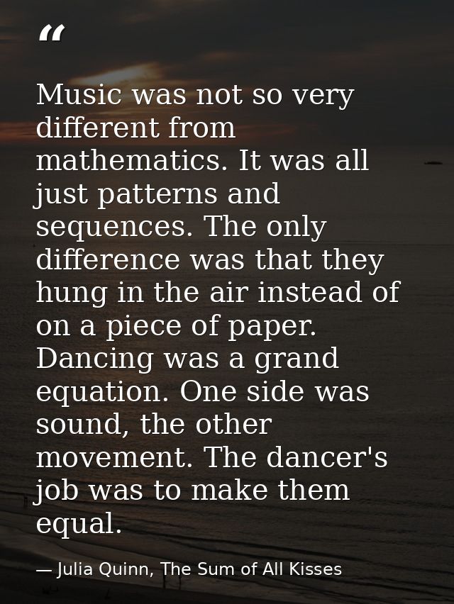 Music was not so very different from mathematics. It was all just patterns and sequences. The only difference was that t — Julia Quinn, The Sum of All Kisses