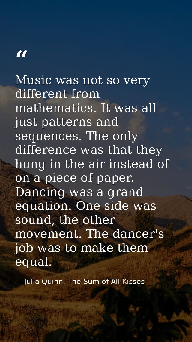 Music was not so very different from mathematics. It was all just patterns and sequences. The only difference was that t — Julia Quinn, The Sum of All Kisses