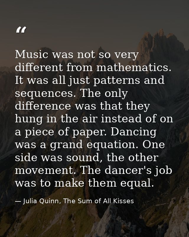 Music was not so very different from mathematics. It was all just patterns and sequences. The only difference was that t — Julia Quinn, The Sum of All Kisses