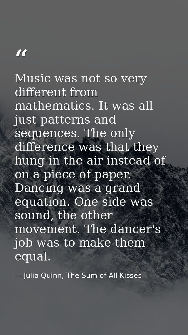 Music was not so very different from mathematics. It was all just patterns and sequences. The only difference was that t — Julia Quinn, The Sum of All Kisses