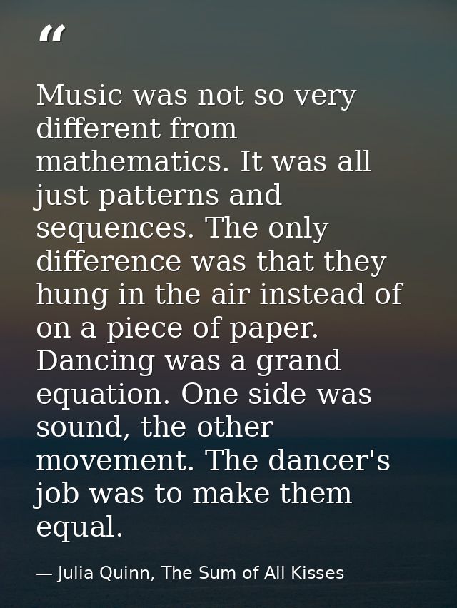 Music was not so very different from mathematics. It was all just patterns and sequences. The only difference was that t — Julia Quinn, The Sum of All Kisses