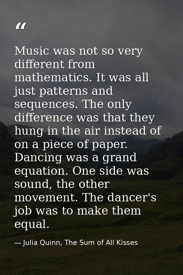 Music was not so very different from mathematics. It was all just patterns and sequences. The only difference was that t — Julia Quinn, The Sum of All Kisses