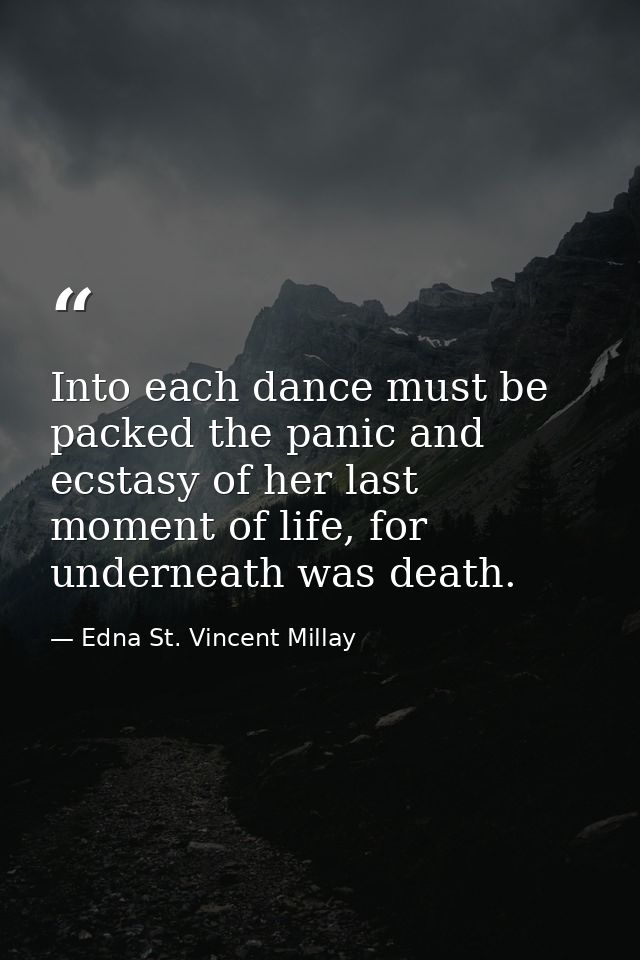 Into each dance must be packed the panic and ecstasy of her last moment of life, for underneath was death. — Edna St. Vincent Millay