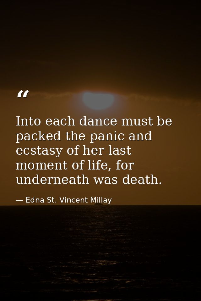Into each dance must be packed the panic and ecstasy of her last moment of life, for underneath was death. — Edna St. Vincent Millay
