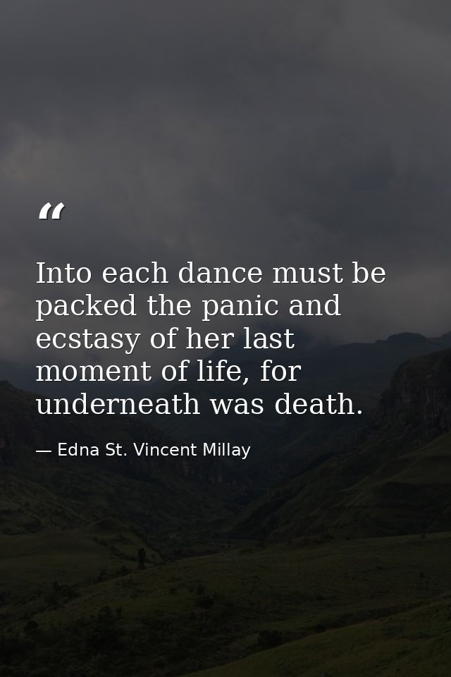 Into each dance must be packed the panic and ecstasy of her last moment of life, for underneath was death. — Edna St. Vincent Millay
