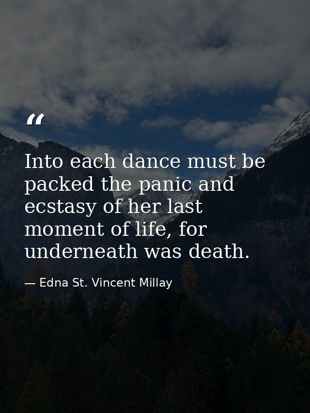 Into each dance must be packed the panic and ecstasy of her last moment of life, for underneath was death. — Edna St. Vincent Millay