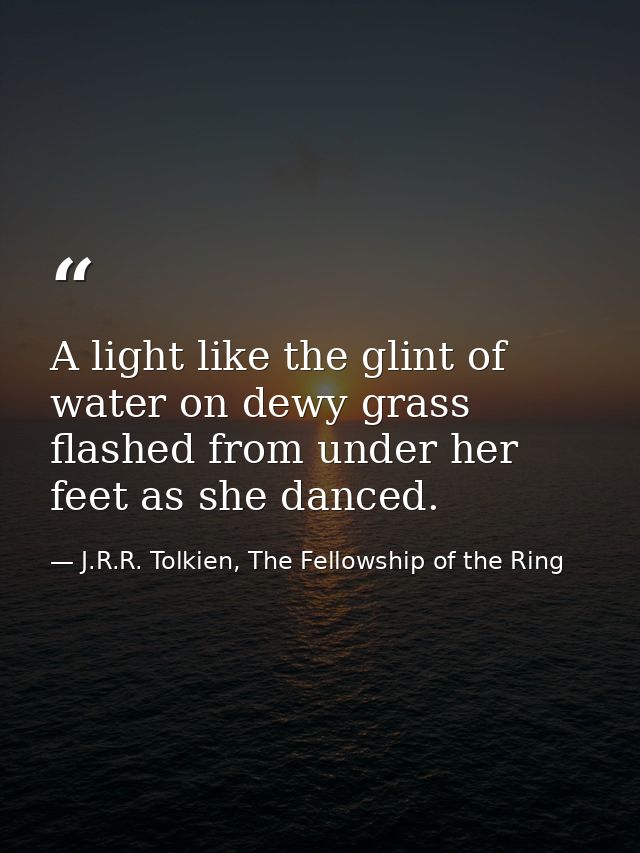A light like the glint of water on dewy grass flashed from under her feet as she danced. — J.R.R. Tolkien, The Fellowship of the Ring