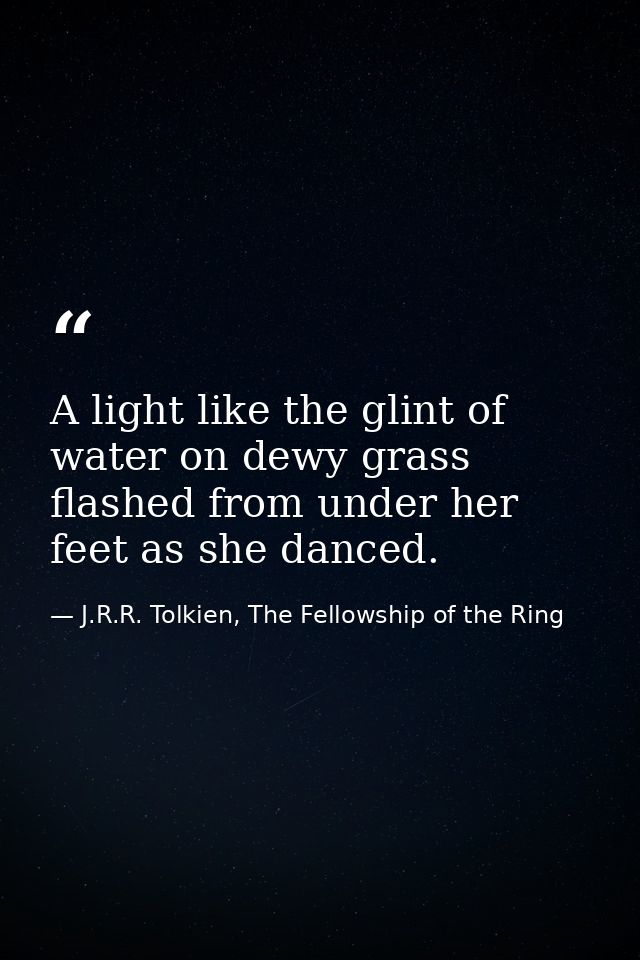 A light like the glint of water on dewy grass flashed from under her feet as she danced. — J.R.R. Tolkien, The Fellowship of the Ring