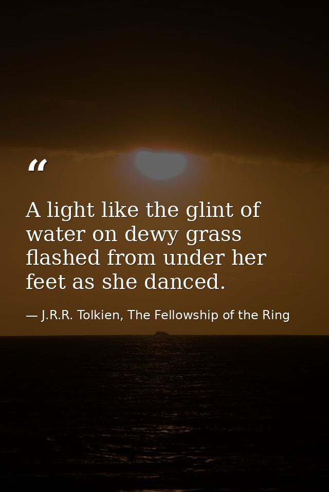 A light like the glint of water on dewy grass flashed from under her feet as she danced. — J.R.R. Tolkien, The Fellowship of the Ring