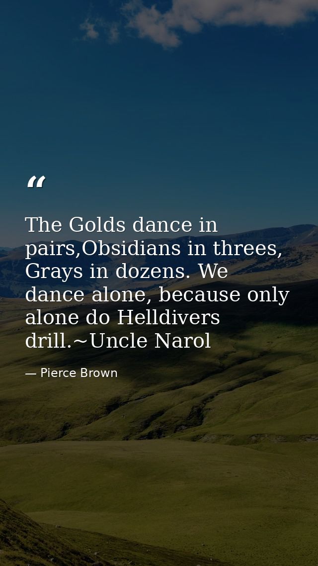 The Golds dance in pairs,Obsidians in threes, Grays in dozens. We dance alone, because only alone do Helldivers drill.~U — Pierce Brown