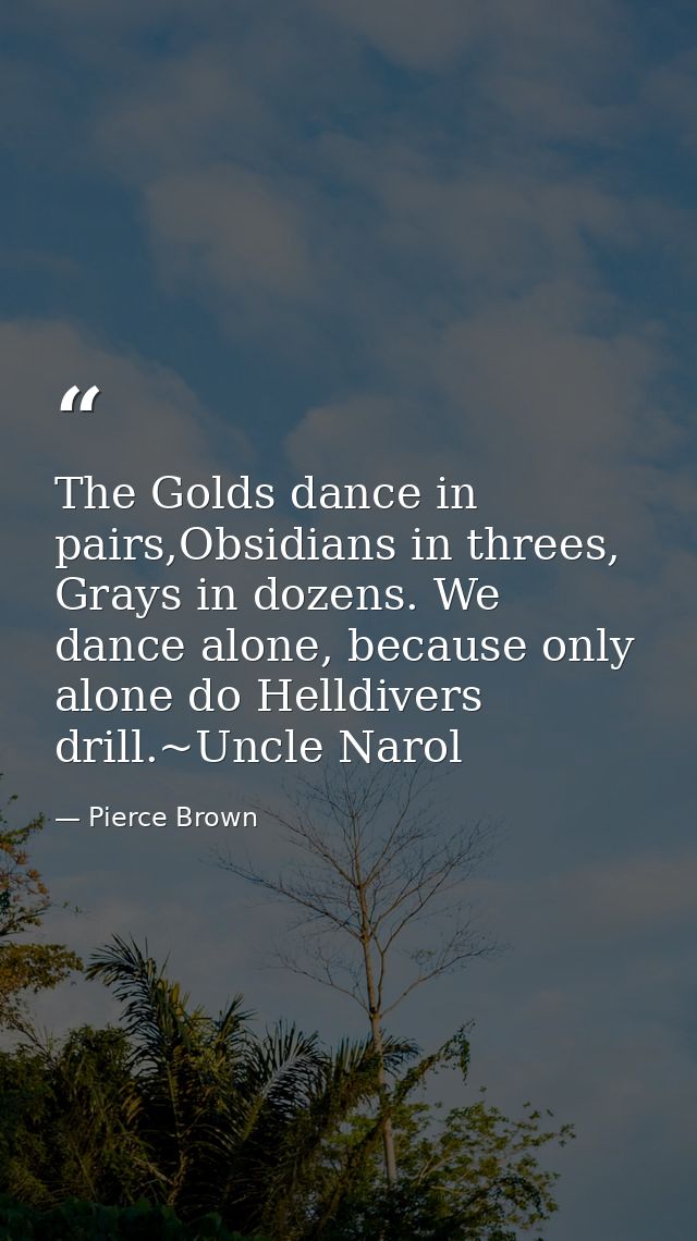 The Golds dance in pairs,Obsidians in threes, Grays in dozens. We dance alone, because only alone do Helldivers drill.~U — Pierce Brown