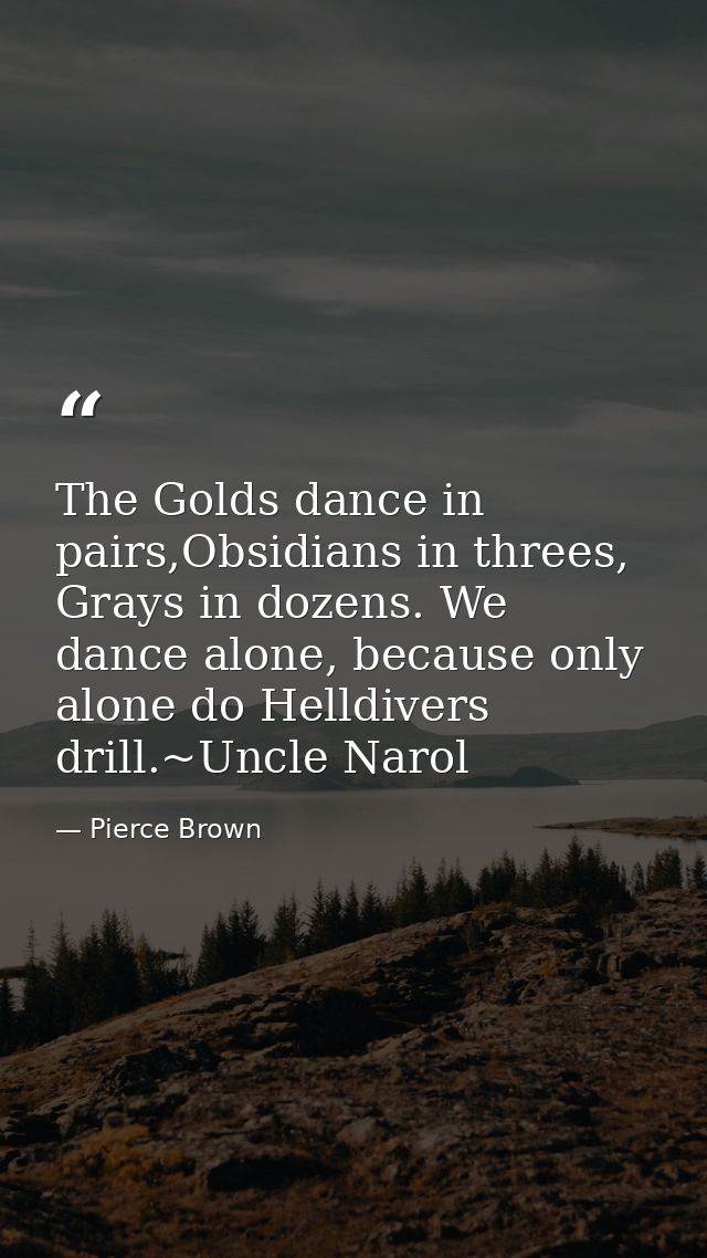 The Golds dance in pairs,Obsidians in threes, Grays in dozens. We dance alone, because only alone do Helldivers drill.~U — Pierce Brown
