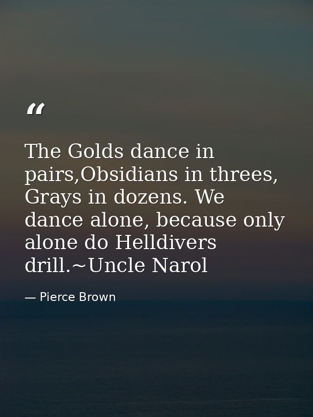 The Golds dance in pairs,Obsidians in threes, Grays in dozens. We dance alone, because only alone do Helldivers drill.~U — Pierce Brown
