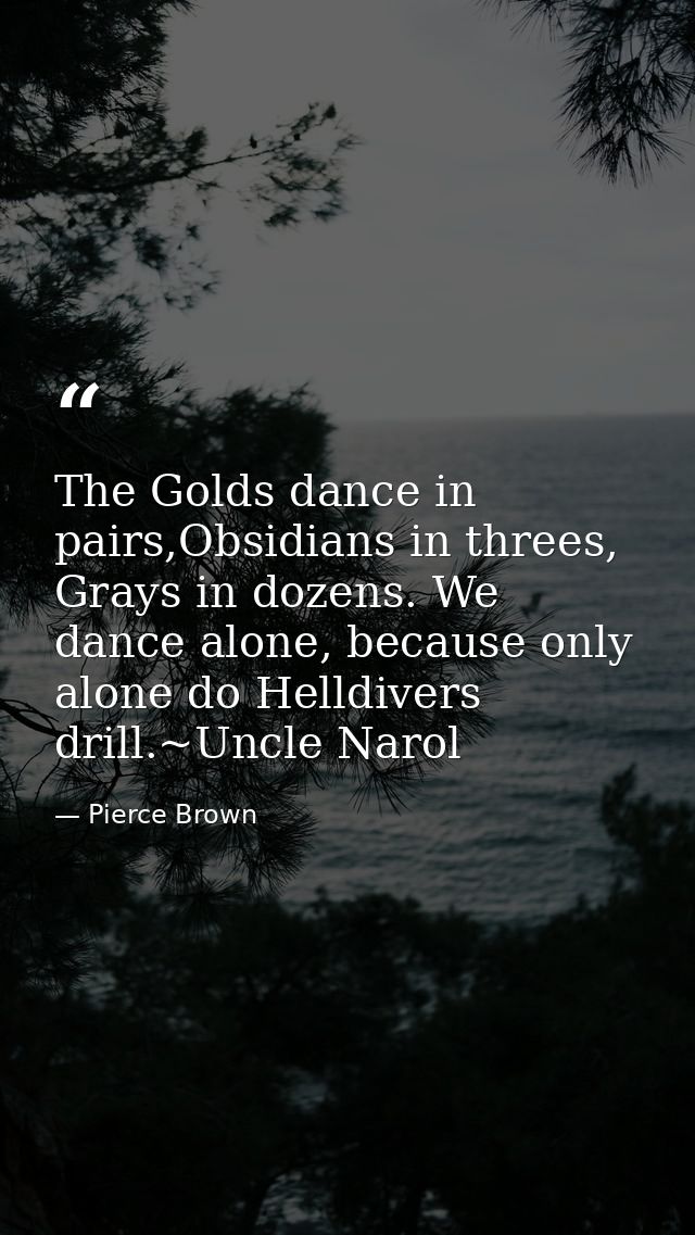 The Golds dance in pairs,Obsidians in threes, Grays in dozens. We dance alone, because only alone do Helldivers drill.~U — Pierce Brown