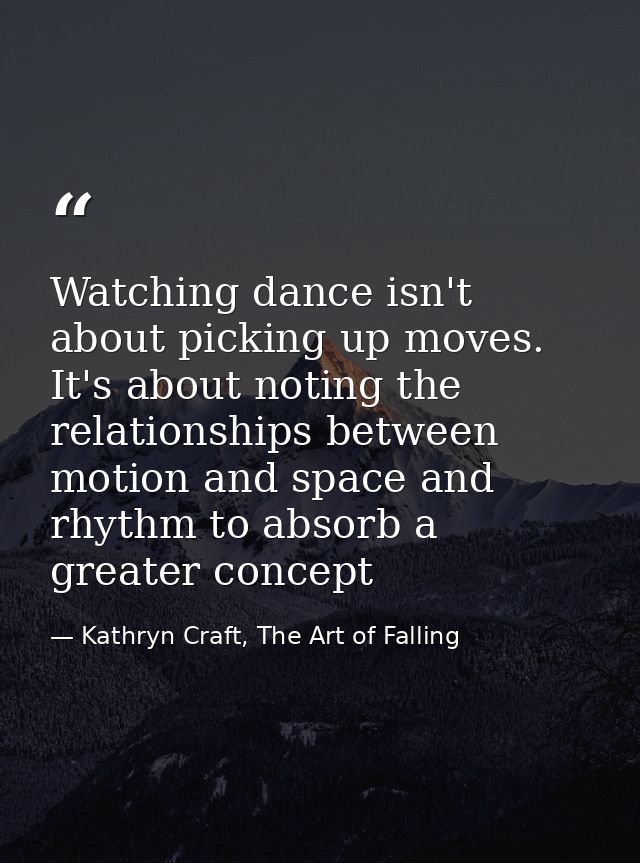Watching dance isn't about picking up moves. It's about noting the relationships between motion and space and rhythm to  — Kathryn Craft, The Art of Falling