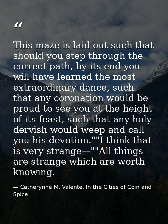 This maze is laid out such that should you step through the correct path, by its end you will have learned the most extr — Catherynne M. Valente, In the Cities of Coin and Spice